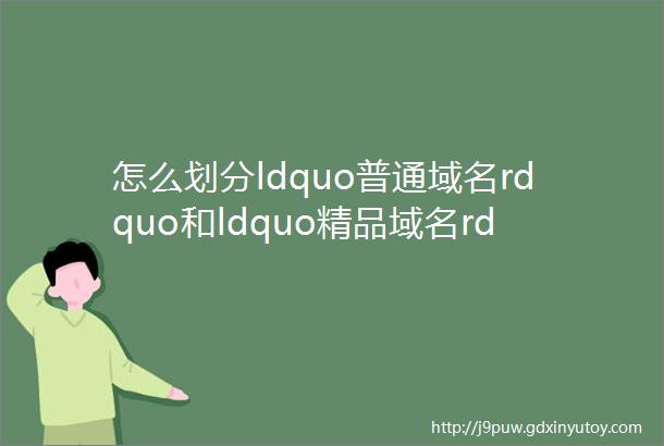 怎么划分ldquo普通域名rdquo和ldquo精品域名rdquo以及ldquo极品域名rdquo
